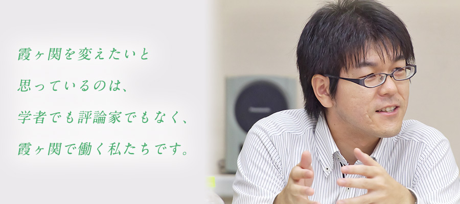 霞ヶ関を変えたいと思っているのは、学者でも評論家でもなく、霞ヶ関で働く私たちです。 2